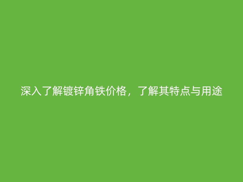 深入了解鍍鋅角鐵價格，了解其特點與用途