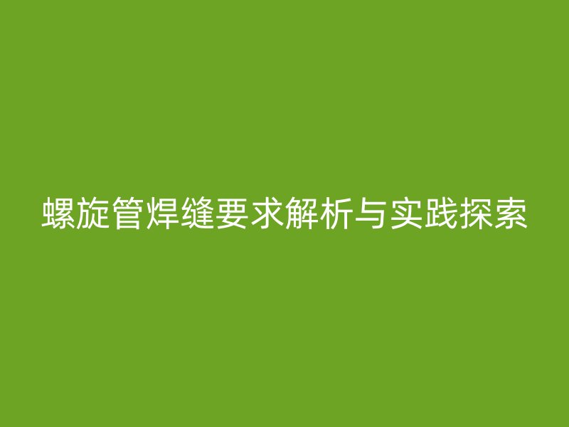 螺旋管焊縫要求解析與實踐探索