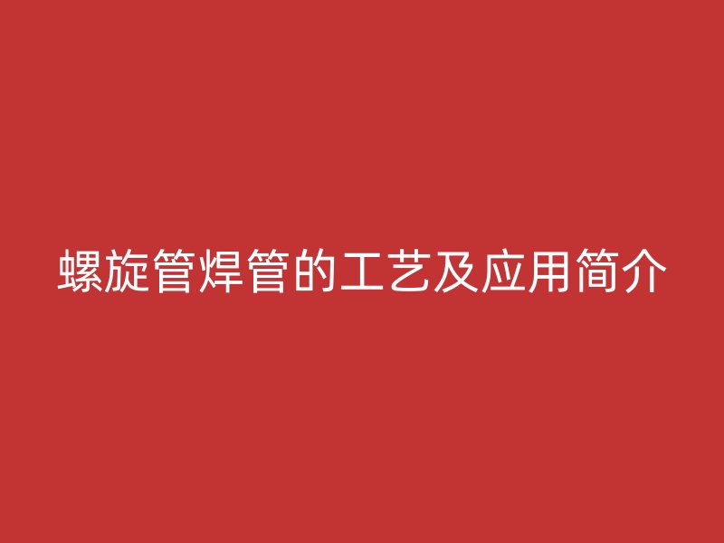 螺旋管焊管的工藝及應(yīng)用簡介
