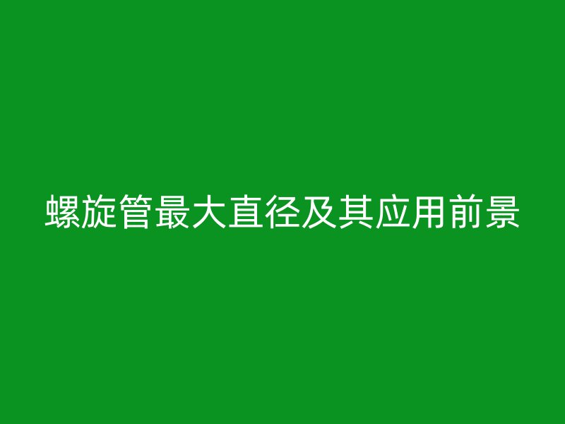 螺旋管最大直徑及其應(yīng)用前景