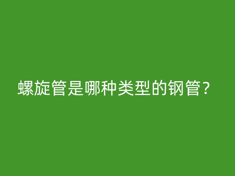 螺旋管是哪種類型的鋼管？