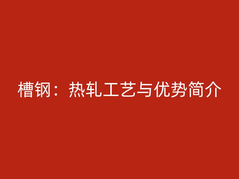 槽鋼：熱軋工藝與優(yōu)勢簡介