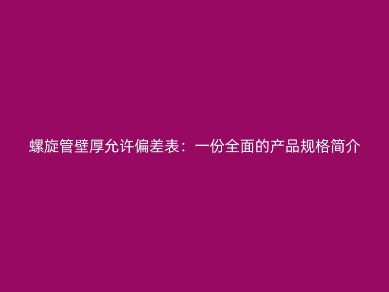 螺旋管壁厚允許偏差表：一份全面的產(chǎn)品規(guī)格簡介