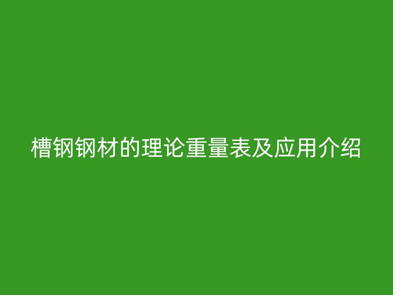 槽鋼鋼材的理論重量表及應(yīng)用介紹