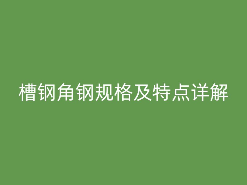 槽鋼角鋼規(guī)格及特點(diǎn)詳解