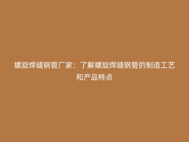 螺旋焊縫鋼管廠家：了解螺旋焊縫鋼管的制造工藝和產(chǎn)品特點