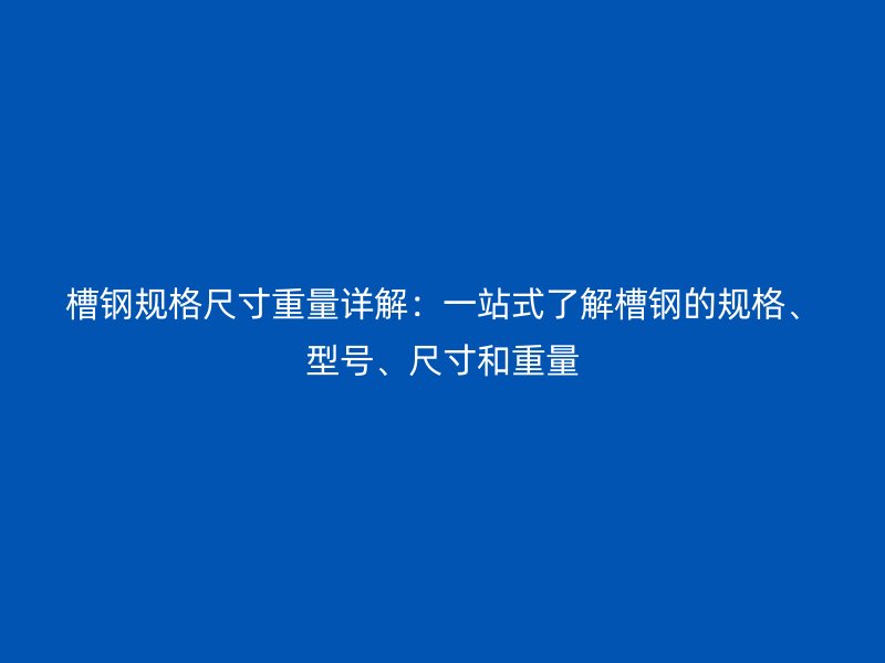 槽鋼規(guī)格尺寸重量詳解：一站式了解槽鋼的規(guī)格、型號(hào)、尺寸和重量