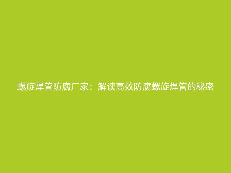 螺旋焊管防腐廠家:解讀高效防腐螺旋焊管的秘密