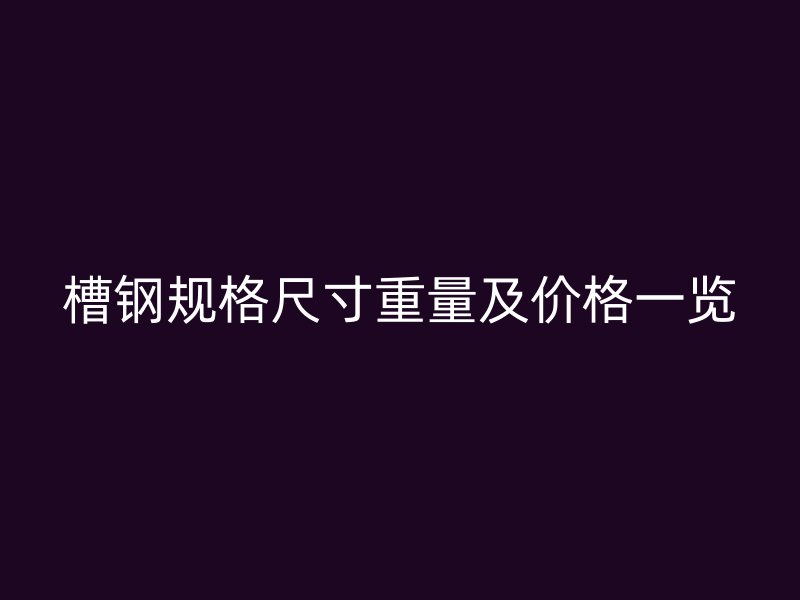 槽鋼規(guī)格尺寸重量及價格一覽