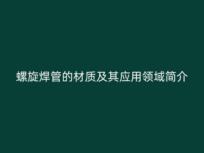 螺旋焊管的材質(zhì)及其應(yīng)用領(lǐng)域簡介