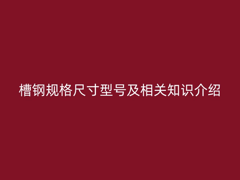 槽鋼規(guī)格尺寸型號及相關(guān)知識介紹