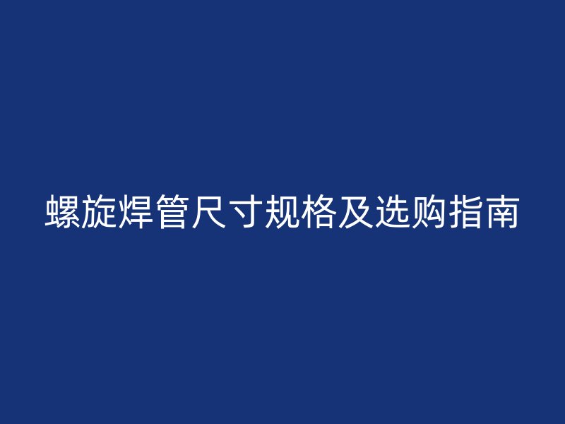 螺旋焊管尺寸規(guī)格及選購(gòu)指南