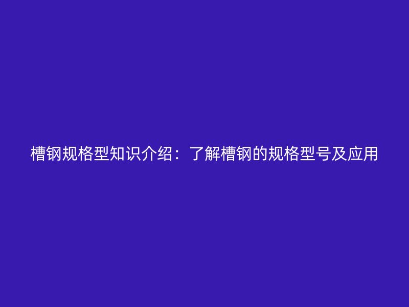 槽鋼規(guī)格型知識介紹：了解槽鋼的規(guī)格型號及應(yīng)用