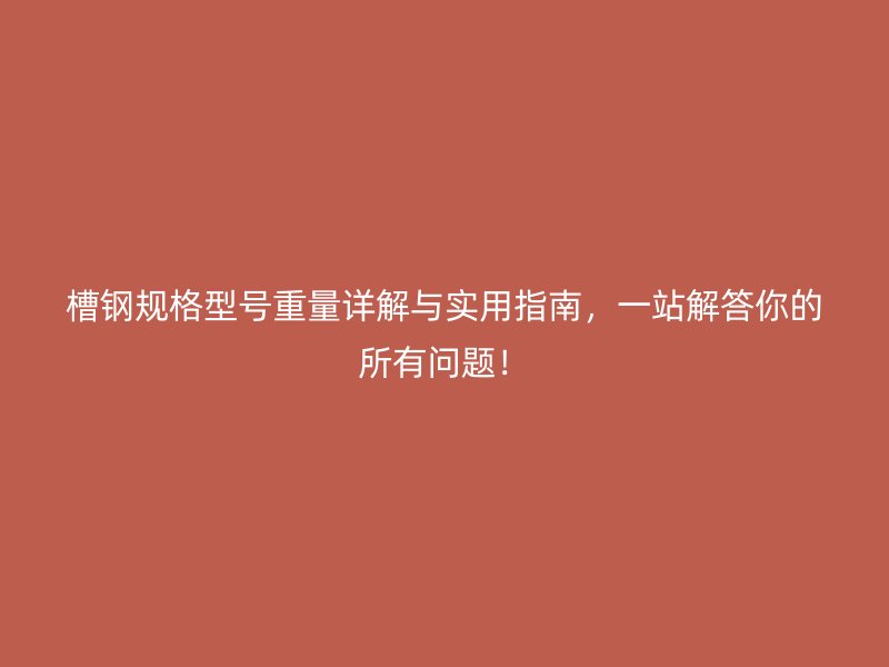 槽鋼規(guī)格型號(hào)重量詳解與實(shí)用指南，一站解答你的所有問題！