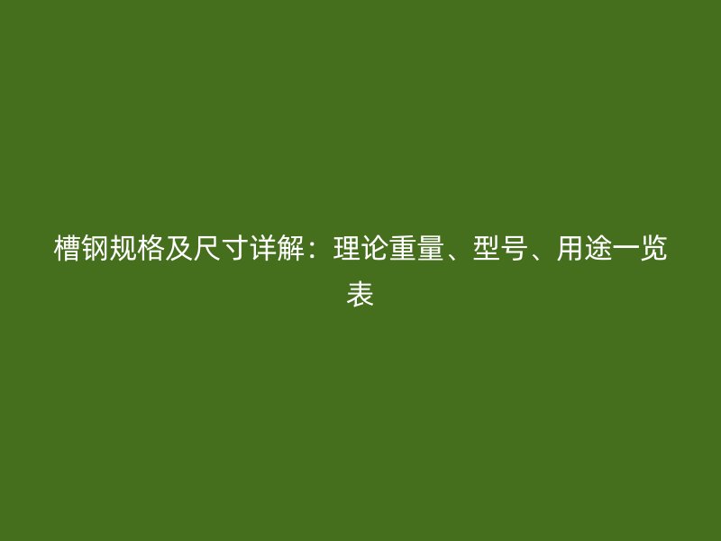 槽鋼規(guī)格及尺寸詳解：理論重量、型號、用途一覽表