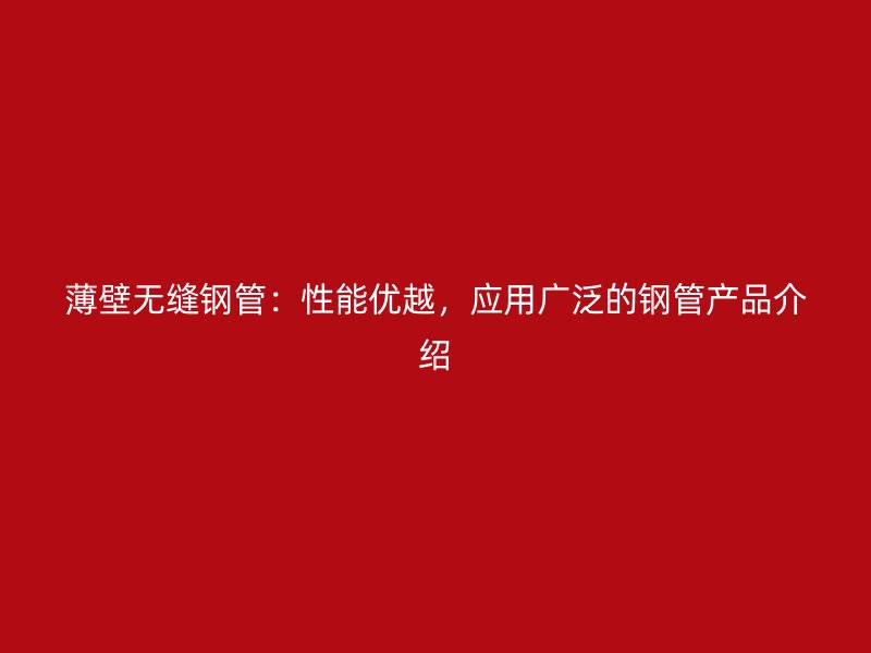 薄壁無縫鋼管：性能優(yōu)越，應(yīng)用廣泛的鋼管產(chǎn)品介紹