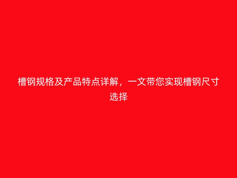 槽鋼規(guī)格及產(chǎn)品特點(diǎn)詳解，一文帶您實(shí)現(xiàn)槽鋼尺寸選擇