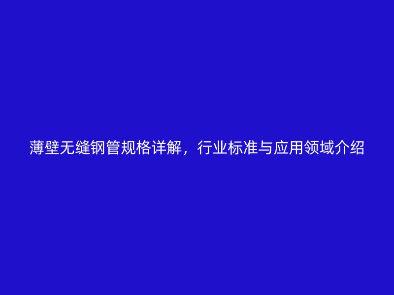 薄壁無縫鋼管規(guī)格詳解,行業(yè)標(biāo)準(zhǔn)與應(yīng)用領(lǐng)域介紹