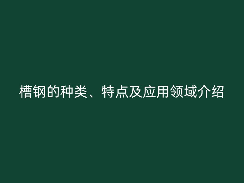 槽鋼的種類、特點(diǎn)及應(yīng)用領(lǐng)域介紹