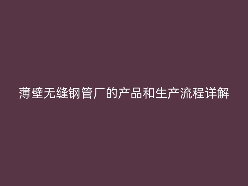 薄壁無縫鋼管廠的產品和生產流程詳解