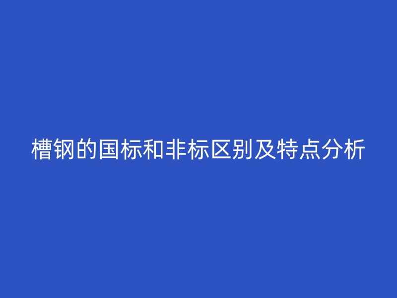 槽鋼的國標(biāo)和非標(biāo)區(qū)別及特點分析