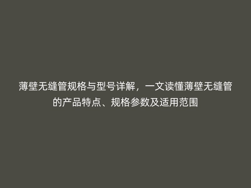薄壁無縫管規(guī)格與型號詳解，一文讀懂薄壁無縫管的產品特點、規(guī)格參數(shù)及適用范圍