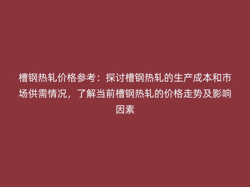 槽鋼熱軋價(jià)格參考：探討槽鋼熱軋的生產(chǎn)成本和市場供需情況，了解當(dāng)前槽鋼熱軋的價(jià)格走勢及影響因素