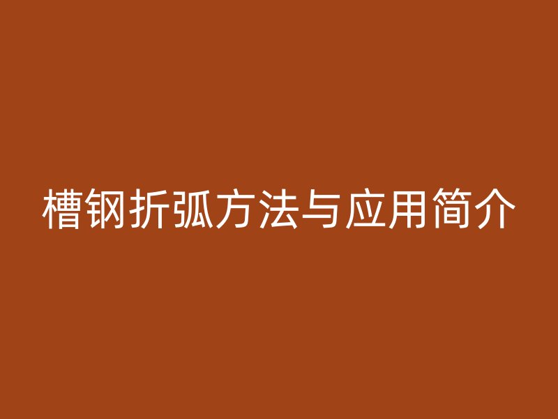 槽鋼折弧方法與應(yīng)用簡介