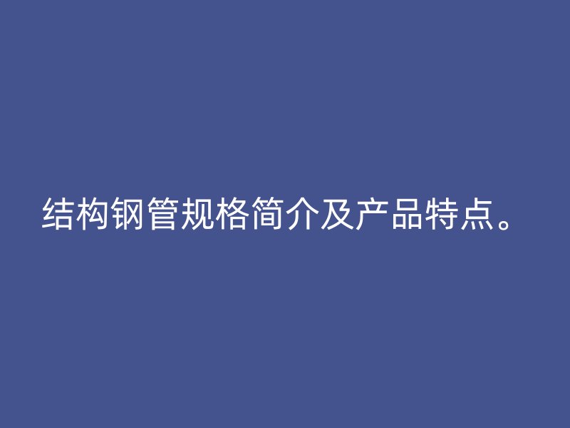 結(jié)構(gòu)鋼管規(guī)格簡介及產(chǎn)品特點。