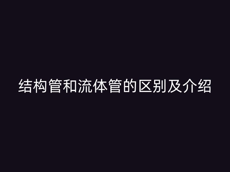 結(jié)構(gòu)管和流體管的區(qū)別及介紹