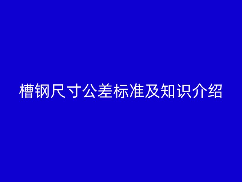 槽鋼尺寸公差標(biāo)準(zhǔn)及知識(shí)介紹