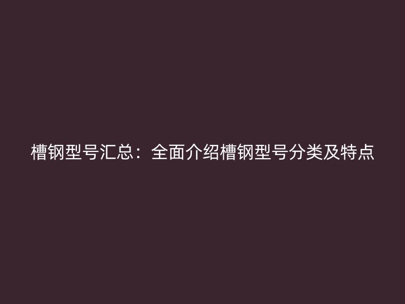槽鋼型號匯總:全面介紹槽鋼型號分類及特點