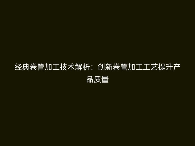 經(jīng)典卷管加工技術(shù)解析：創(chuàng)新卷管加工工藝提升產(chǎn)品質(zhì)量