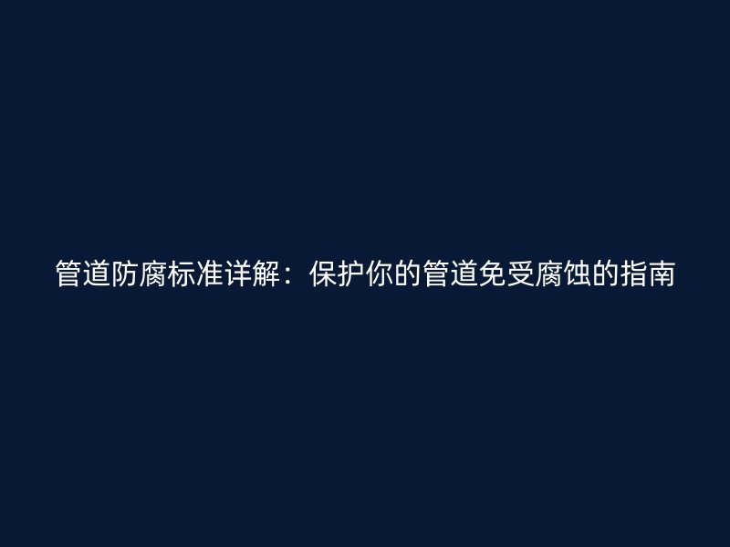 管道防腐標(biāo)準(zhǔn)詳解：保護(hù)你的管道免受腐蝕的指南