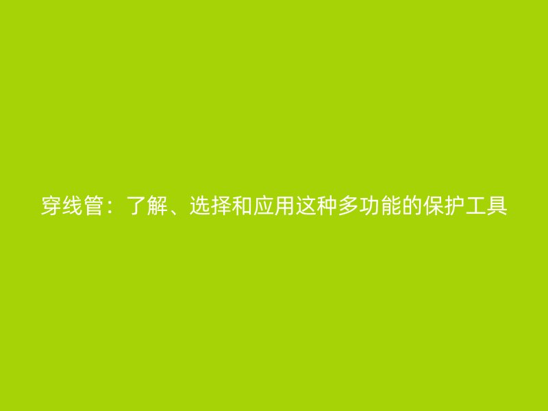 穿線管：了解、選擇和應(yīng)用這種多功能的保護(hù)工具