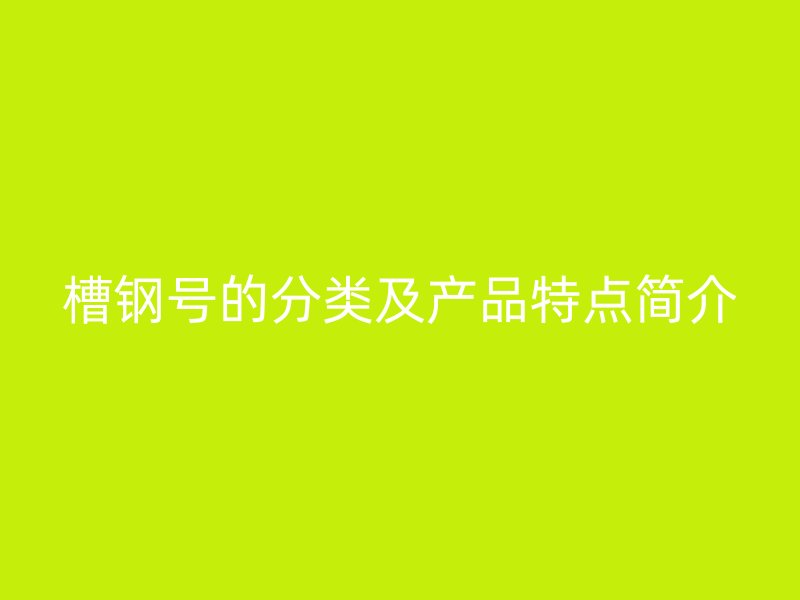 槽鋼號的分類及產(chǎn)品特點(diǎn)簡介