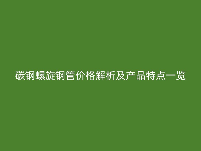 碳鋼螺旋鋼管價(jià)格解析及產(chǎn)品特點(diǎn)一覽