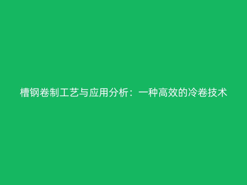 槽鋼卷制工藝與應(yīng)用分析：一種高效的冷卷技術(shù)