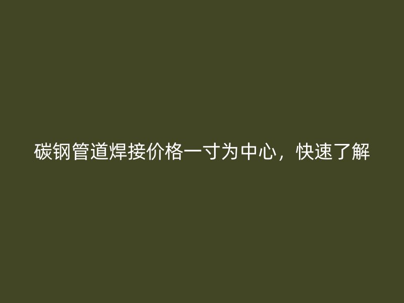 碳鋼管道焊接價(jià)格一寸為中心，快速了解