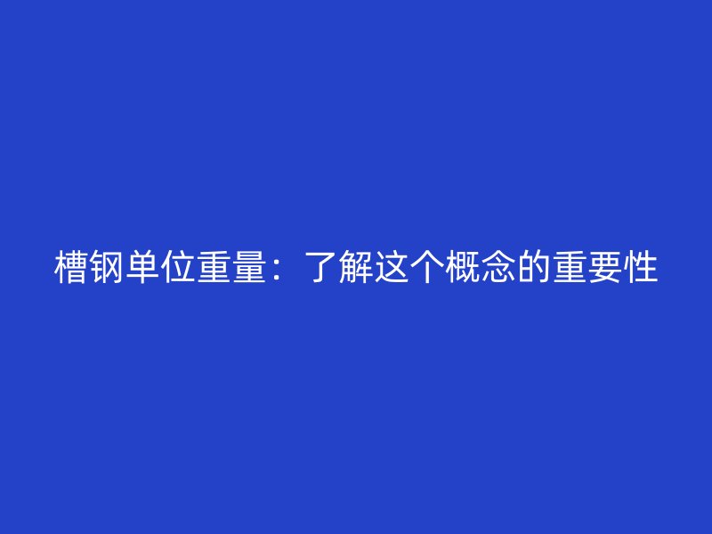槽鋼單位重量：了解這個概念的重要性