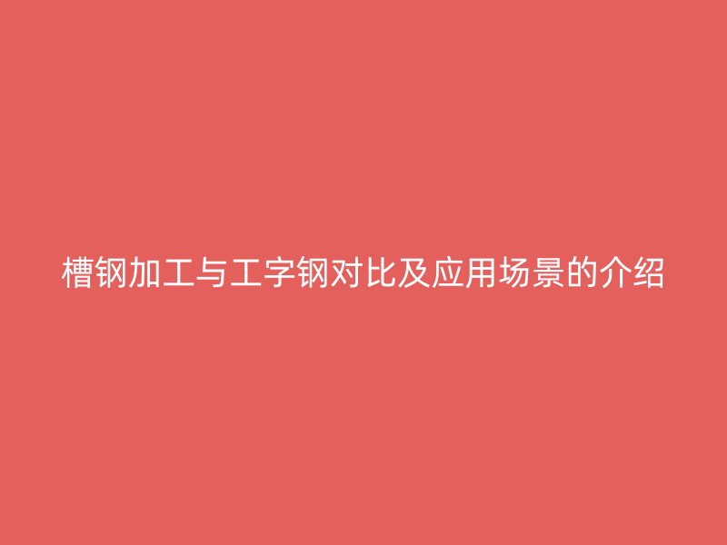 槽鋼加工與工字鋼對比及應(yīng)用場景的介紹