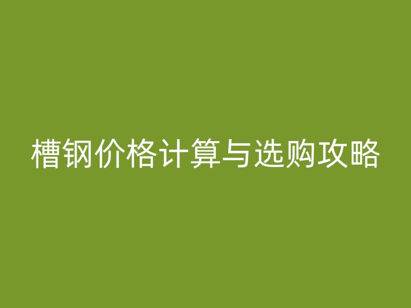 槽鋼價(jià)格計(jì)算與選購(gòu)攻略