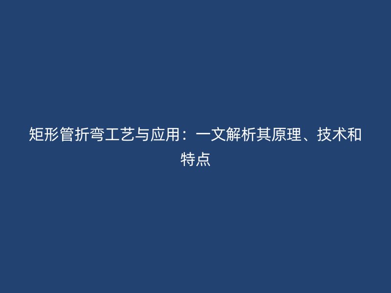 矩形管折彎工藝與應(yīng)用：一文解析其原理、技術(shù)和特點