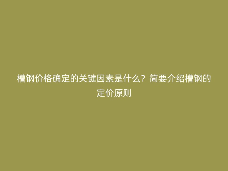 槽鋼價格確定的關(guān)鍵因素是什么？簡要介紹槽鋼的定價原則