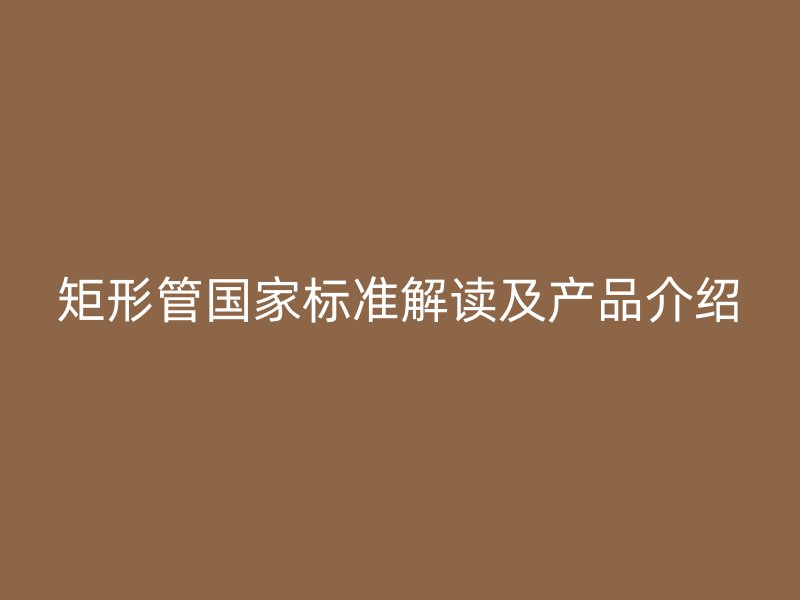 矩形管國家標(biāo)準(zhǔn)解讀及產(chǎn)品介紹