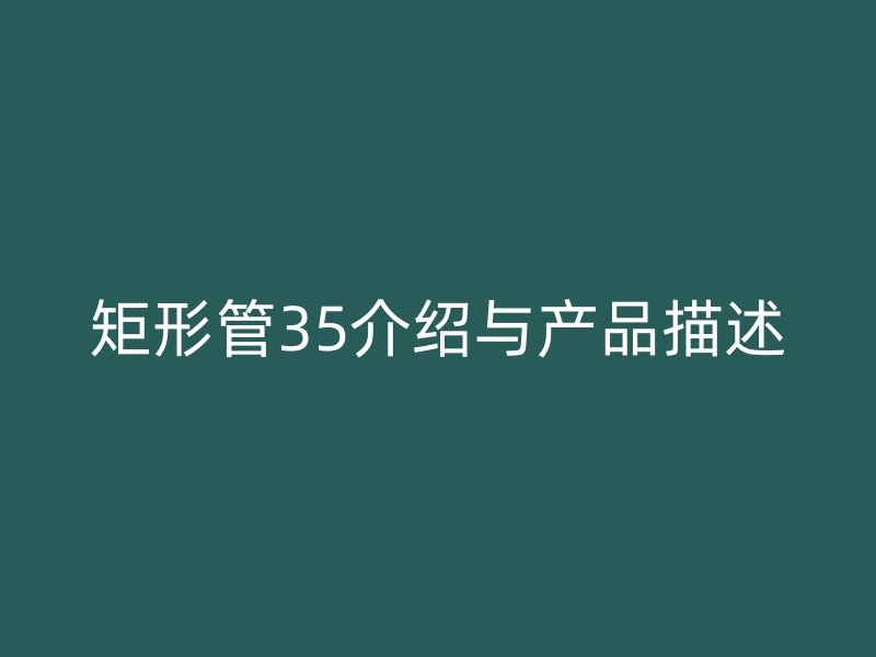 矩形管35介紹與產(chǎn)品描述