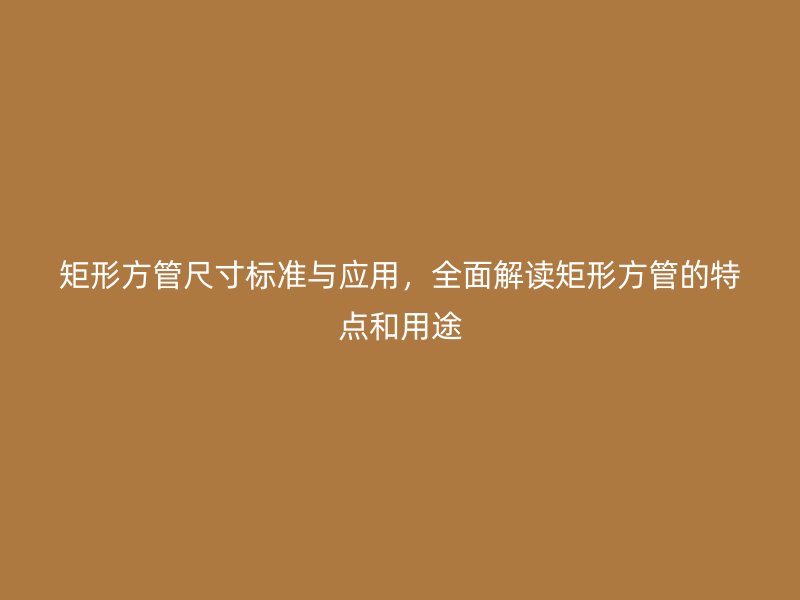 矩形方管尺寸標(biāo)準(zhǔn)與應(yīng)用，全面解讀矩形方管的特點(diǎn)和用途