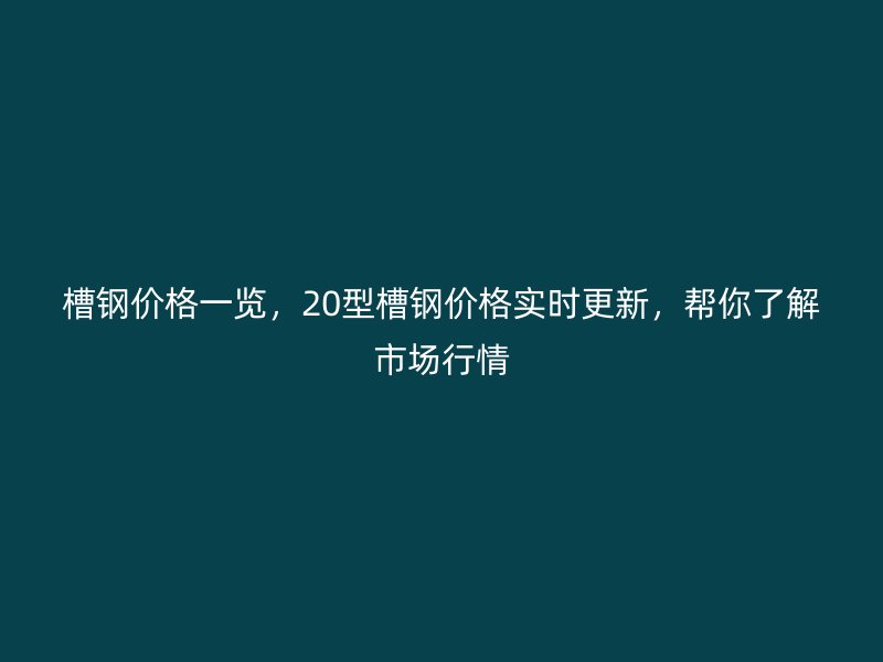 槽鋼價(jià)格一覽，20型槽鋼價(jià)格實(shí)時(shí)更新，幫你了解市場(chǎng)行情