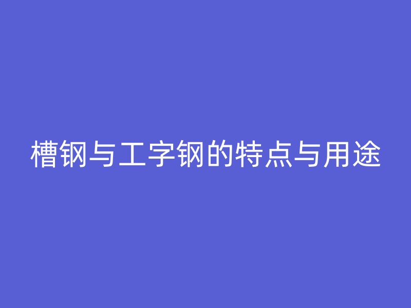 槽鋼與工字鋼的特點(diǎn)與用途