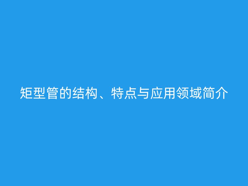 矩型管的結(jié)構(gòu)、特點(diǎn)與應(yīng)用領(lǐng)域簡(jiǎn)介